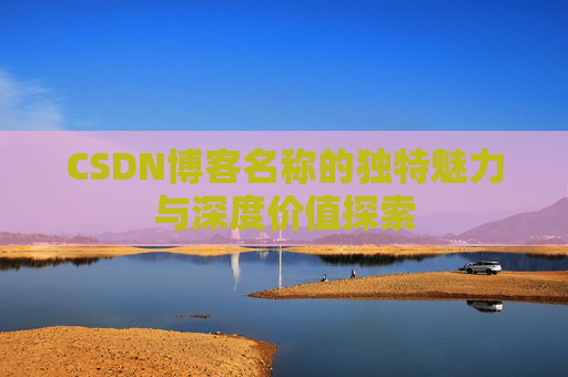 CSDN博客名称的独特魅力与深度价值探索 CSDN博客名称的独特魅力与深度价值探索